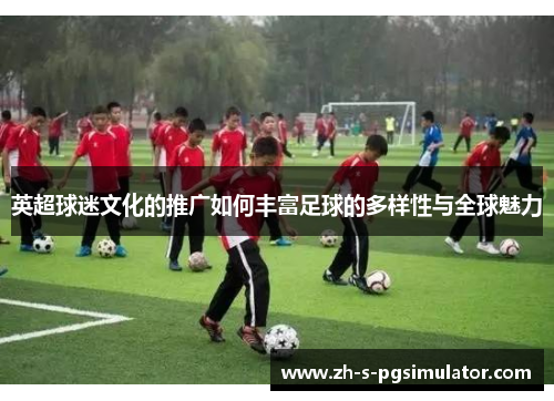 英超球迷文化的推广如何丰富足球的多样性与全球魅力