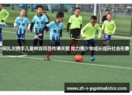 阿扎尔携手儿童教育项目传递关爱 助力青少年成长提升社会形象