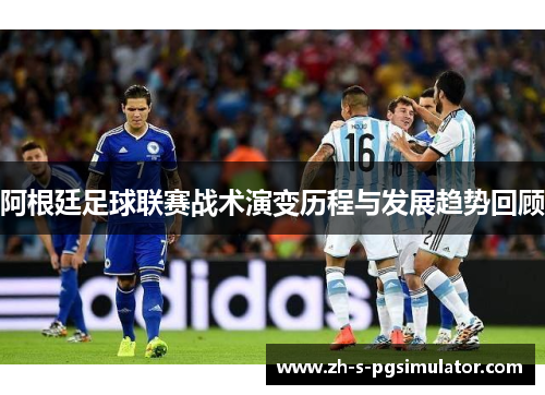 阿根廷足球联赛战术演变历程与发展趋势回顾