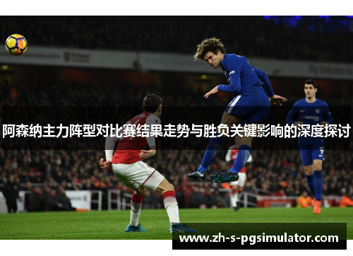 阿森纳主力阵型对比赛结果走势与胜负关键影响的深度探讨
