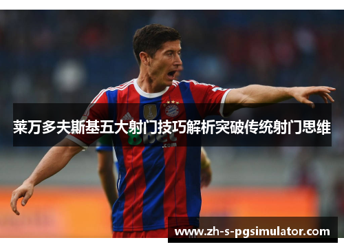 莱万多夫斯基五大射门技巧解析突破传统射门思维