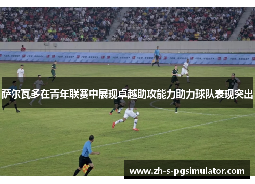 萨尔瓦多在青年联赛中展现卓越助攻能力助力球队表现突出