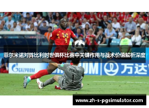 菲尔米诺对阵比利时世俱杯比赛中关键作用与战术价值解析深度