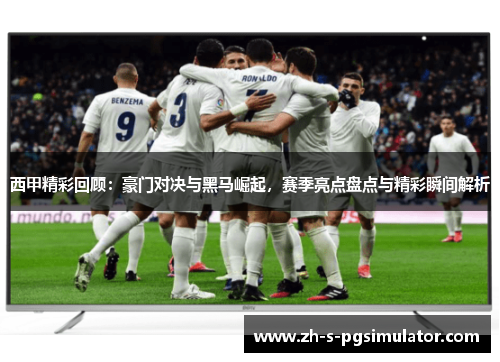 西甲精彩回顾：豪门对决与黑马崛起，赛季亮点盘点与精彩瞬间解析