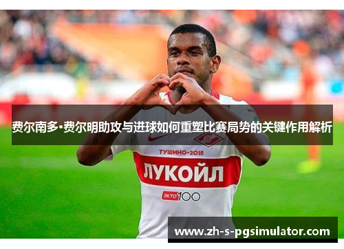 费尔南多·费尔明助攻与进球如何重塑比赛局势的关键作用解析