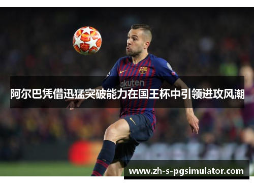 阿尔巴凭借迅猛突破能力在国王杯中引领进攻风潮