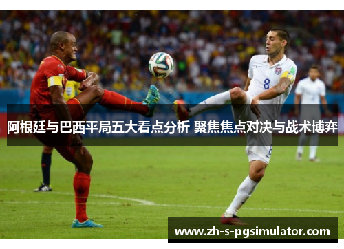 阿根廷与巴西平局五大看点分析 聚焦焦点对决与战术博弈