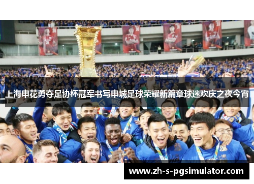 上海申花勇夺足协杯冠军书写申城足球荣耀新篇章球迷欢庆之夜今宵