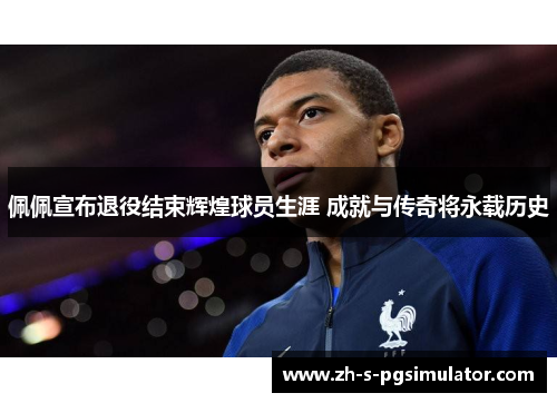 佩佩宣布退役结束辉煌球员生涯 成就与传奇将永载历史