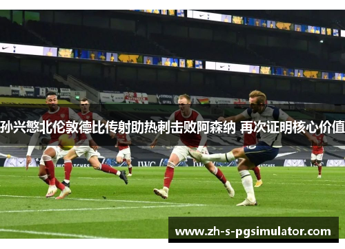 孙兴慜北伦敦德比传射助热刺击败阿森纳 再次证明核心价值