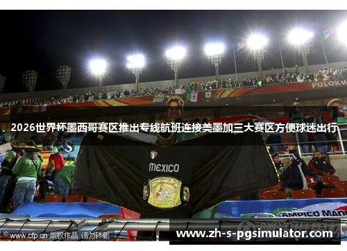 2026世界杯墨西哥赛区推出专线航班连接美墨加三大赛区方便球迷出行