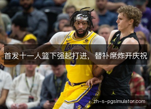 首发十一人篮下强起打进，替补席炸开庆祝