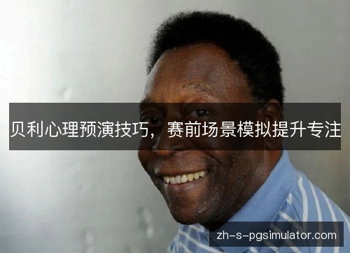 贝利心理预演技巧，赛前场景模拟提升专注