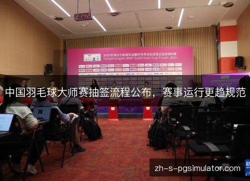 中国羽毛球大师赛抽签流程公布，赛事运行更趋规范
