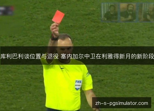库利巴利谈位置与退役 塞内加尔中卫在利雅得新月的新阶段